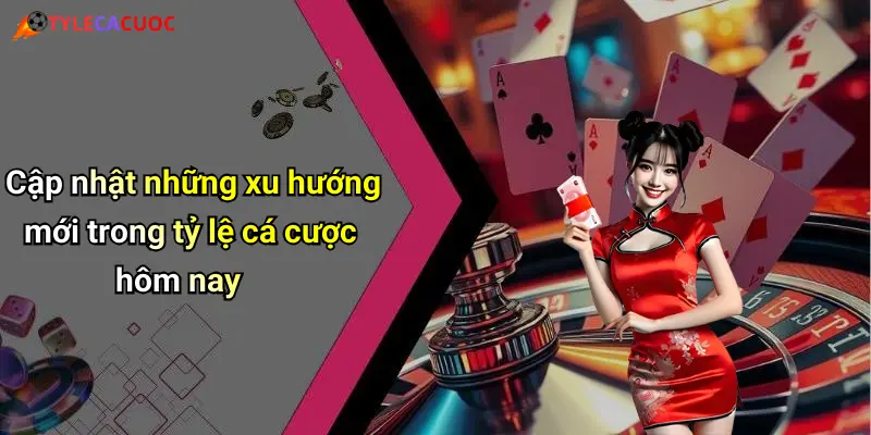 Cập nhật những xu hướng mới trong tỷ lệ cá cược hôm nay