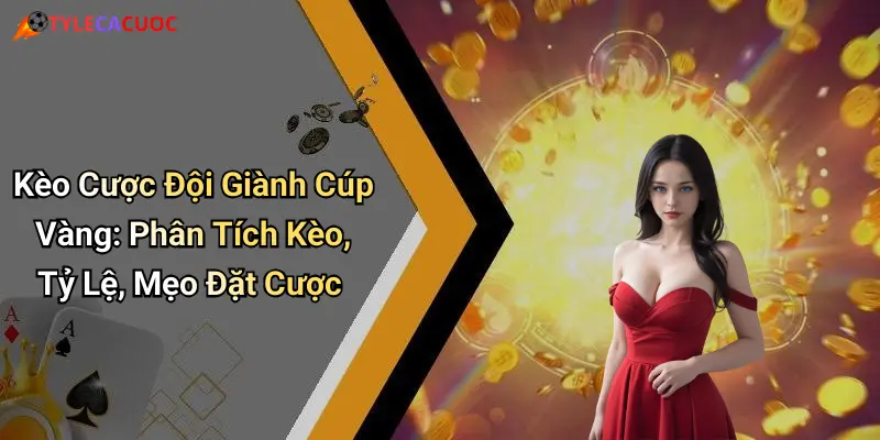 Kèo Cược Đội Giành Cúp Vàng: Phân Tích Kèo, Tỷ Lệ, Mẹo Đặt Cược