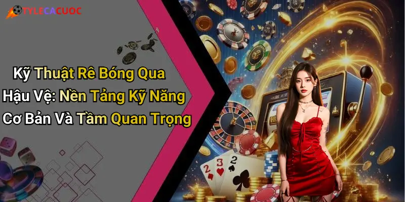Kỹ Thuật Rê Bóng Qua Hậu Vệ: Nền Tảng Kỹ Năng Cơ Bản Và Tầm Quan Trọng