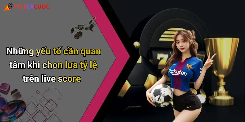 Những yếu tố cần quan tâm khi chọn lựa tỷ lệ trên live score