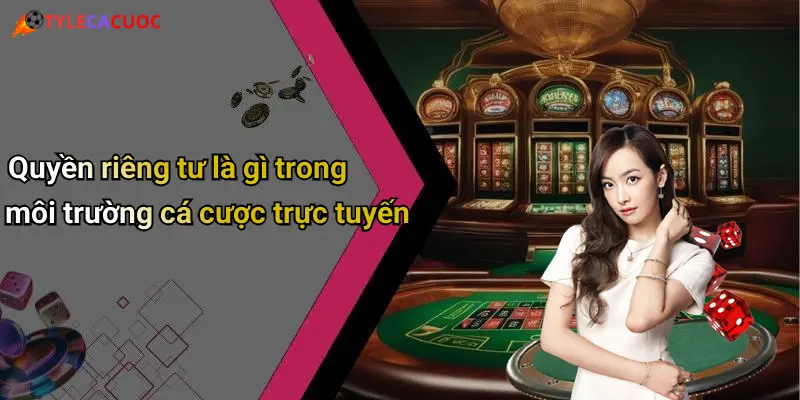 Quyền riêng tư là gì trong môi trường cá cược trực tuyến