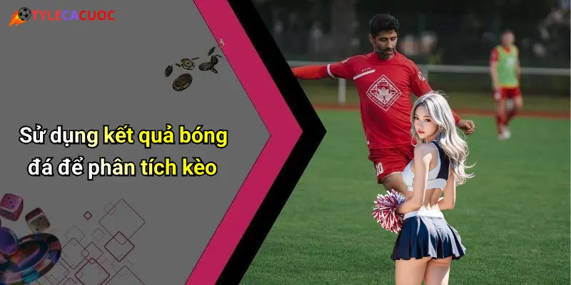 Sử dụng kết quả bóng đá để phân tích kèo