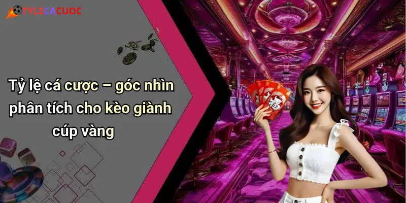 Tỷ lệ cá cược – góc nhìn phân tích cho kèo giành cúp vàng