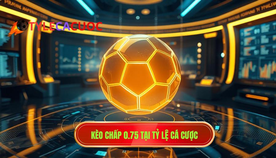 Kèo chấp 0.75 là gì? Kinh nghiệm đánh kèo nửa một bất bại